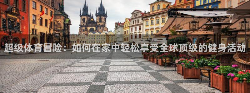 球速体育平台分责：超级体育冒险：如何在家中轻松享受全球顶级的健身活动